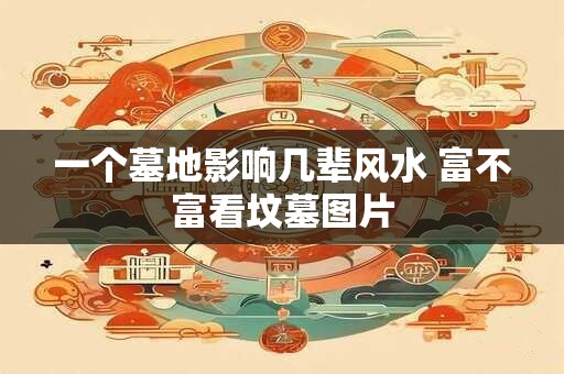 一个墓地影响几辈风水 富不富看坟墓图片 一个墓地影响几辈风水 富不富看坟墓图片