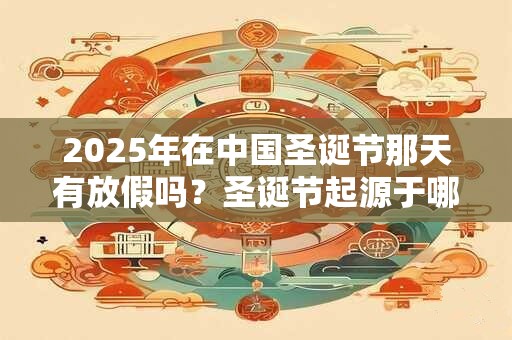 2026年在中国圣诞节那天有放假吗?圣诞节起源于哪里? 2026年在中国圣诞节那天有放假吗?圣诞节起源于哪里?