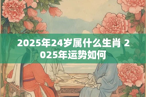 2025年24岁属什么生肖 2025年运势如何