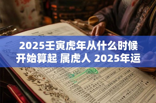 2025壬寅虎年从什么时候开始算起 属虎人 2025年运势如何