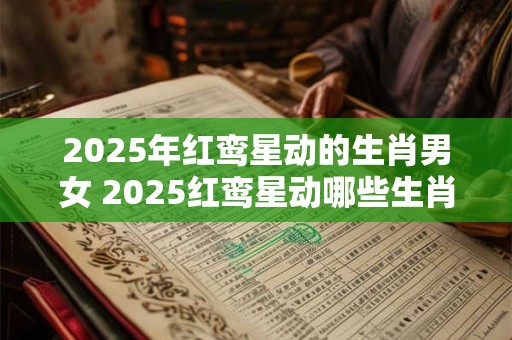 2025年红鸾星动的生肖男女 2025红鸾星动哪些生肖逢桃花 2025年红鸾星动的生肖男女 2025红鸾星动哪些生肖逢桃花