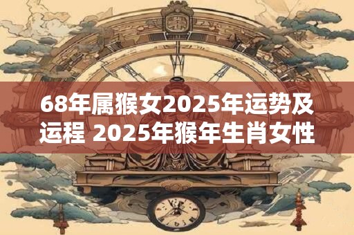 68年属猴女2025年运势及运程 2025年猴年生肖女性68岁的运势和运程如何