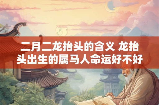 二月二龙抬头的含义 龙抬头出生的属马人命运好不好
