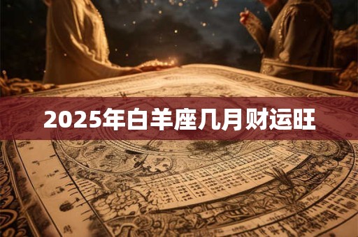 2025年白羊座几月财运旺 2025年白羊座几月财运旺