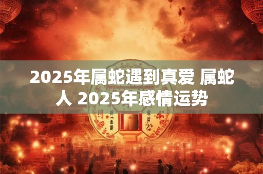 2025年属蛇遇到真爱 属蛇人 2025年感情运势