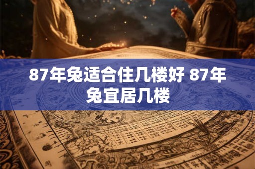 87年兔适合住几楼好 87年兔宜居几楼