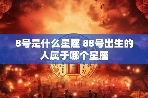 8号是什么星座 88号出生的人属于哪个星座