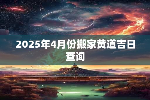 2025年4月份搬家黄道吉日查询