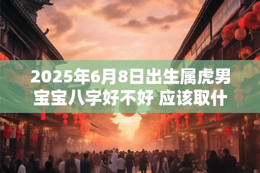 2025年6月8日出生属虎男宝宝八字好不好 应该取什么名字