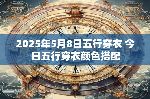 2025年5月8日五行穿衣 今日五行穿衣颜色搭配