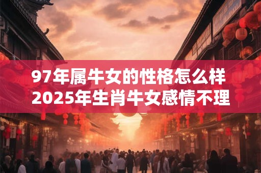 97年属牛女的性格怎么样 2025年生肖牛女感情不理想