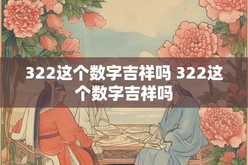 322这个数字吉祥吗 322这个数字吉祥吗 322这个数字吉祥吗 322这个数字吉祥吗
