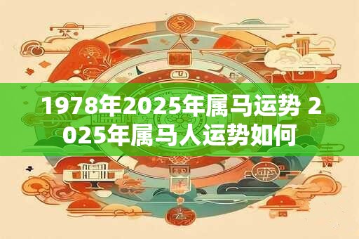 1978年2025年属马运势 2025年属马人运势如何 1978年2025年属马运势 2025年属马人运势如何