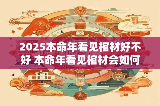 2026本命年看见棺材好不好 本命年看见棺材会如何