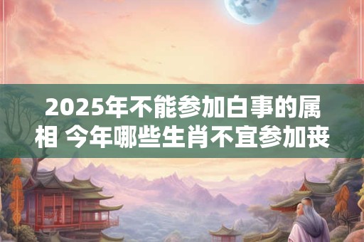2025年不能参加白事的属相 今年哪些生肖不宜参加丧事