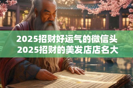 2025招财好运气的微信头 2025招财的美发店店名大全
