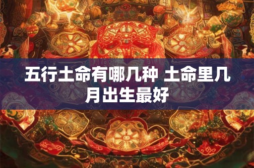 五行土命有哪几种 土命里几月出生最好