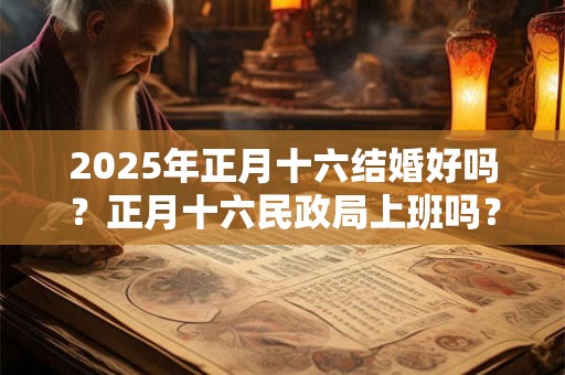 2026年正月十六结婚好吗？正月十六民政局上班吗？