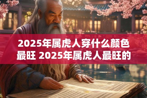 2026年属虎人穿什么颜色最旺 2026年属虎人最旺的穿衣颜色 2026年属虎人穿什么颜色最旺 2026年属虎人最旺的穿衣颜色
