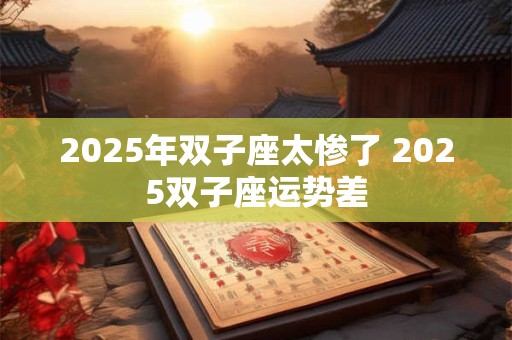 2025年双子座太惨了 2025双子座运势差