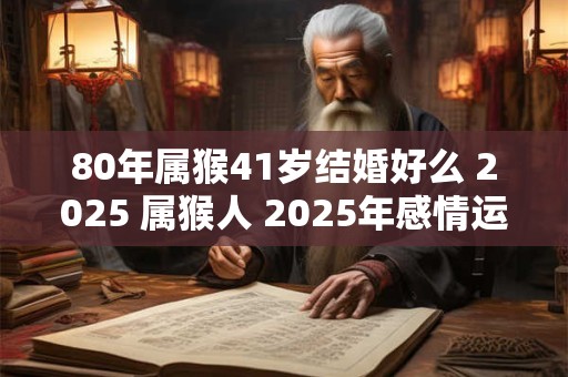 80年属猴41岁结婚好么 2025 属猴人 2025年感情运势