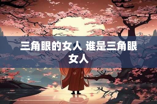 三角眼的女人 谁是三角眼女人