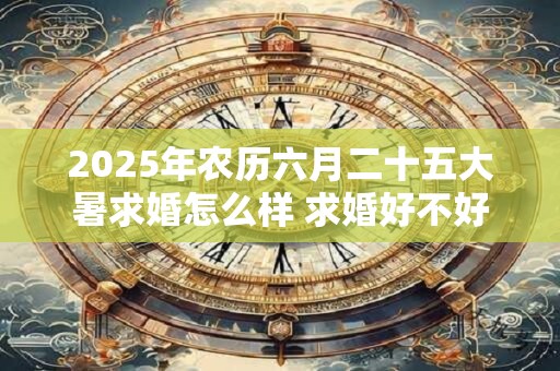 2025年农历六月二十五大暑求婚怎么样 求婚好不好 2025年农历六月二十五大暑求婚怎么样 求婚好不好