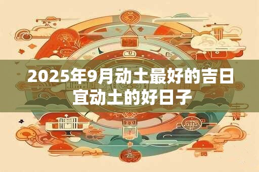 2025年9月动土最好的吉日 宜动土的好日子