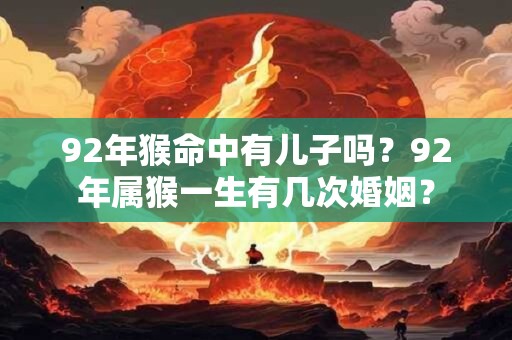 92年猴命中有儿子吗？92年属猴一生有几次婚姻？