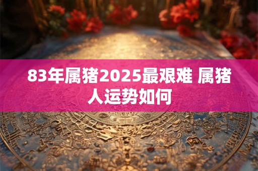 83年属猪2025最艰难 属猪人运势如何