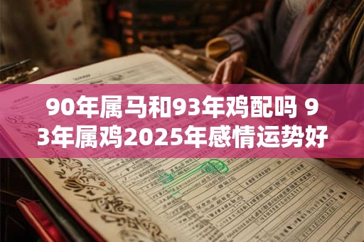 90年属马和93年鸡配吗 93年属鸡2025年感情运势好吗 90年属马和93年鸡配吗 93年属鸡2025年感情运势好吗