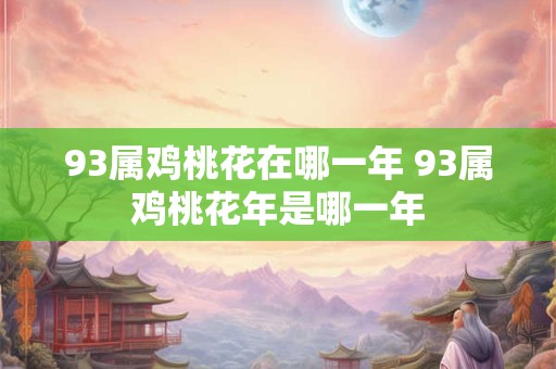 93属鸡桃花在哪一年 93属鸡桃花年是哪一年
