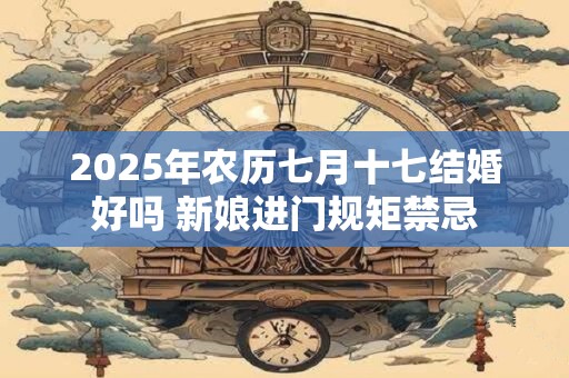 2025年农历七月十七结婚好吗 新娘进门规矩禁忌
