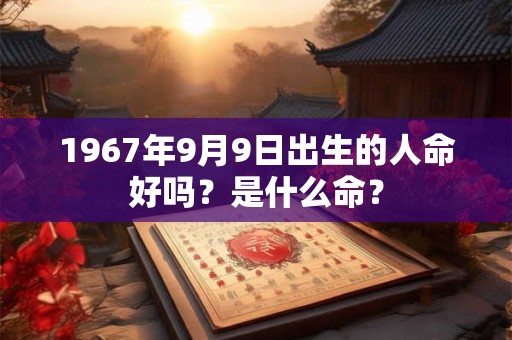 1967年9月9日出生的人命好吗？是什么命？