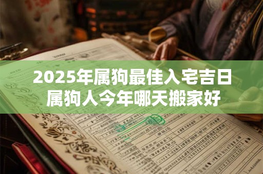 2025年属狗最佳入宅吉日 属狗人今年哪天搬家好 2025年属狗最佳入宅吉日 属狗人今年哪天搬家好