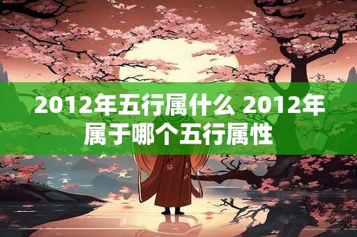 2012年五行属什么 2012年属于哪个五行属性