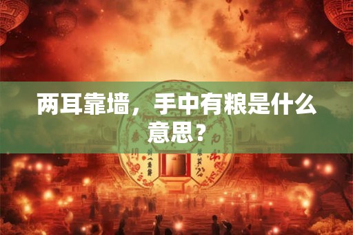 两耳靠墙,手中有粮是什么意思? 两耳靠墙,手中有粮是什么意思?