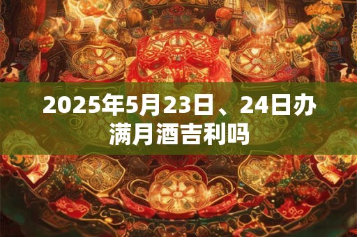 2025年5月23日、24日办满月酒吉利吗 2025年5月23日、24日办满月酒吉利吗