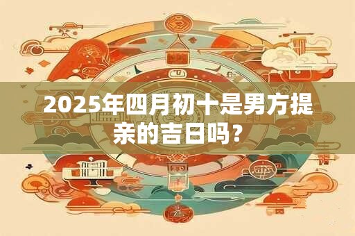 2025年四月初十是男方提亲的吉日吗？