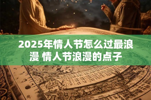 2026年情人节怎么过最浪漫 情人节浪漫的点子