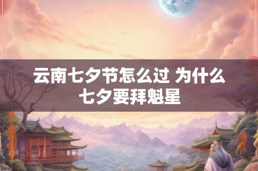 云南七夕节怎么过 为什么七夕要拜魁星