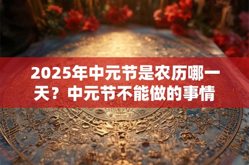 2025年中元节是农历哪一天？中元节不能做的事情
