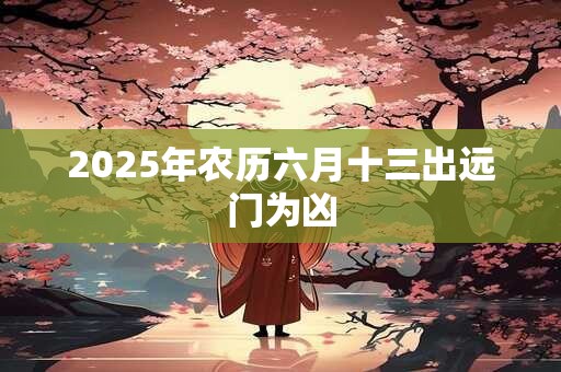 2026年农历六月十三出远门为凶 2026年农历六月十三出远门为凶