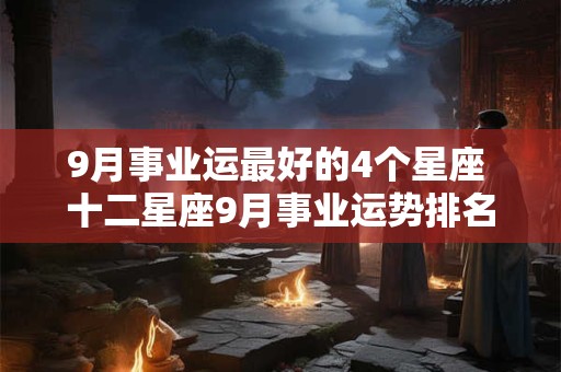 9月事业运最好的4个星座 十二星座9月事业运势排名 2025年 9月事业运最好的4个星座 十二星座9月事业运势排名 2025年