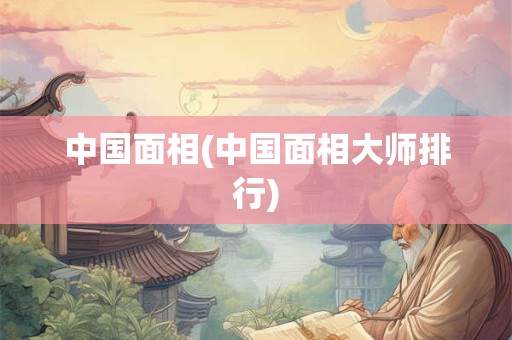 中国面相(中国面相大师排行) 中国面相(中国面相大师排行)