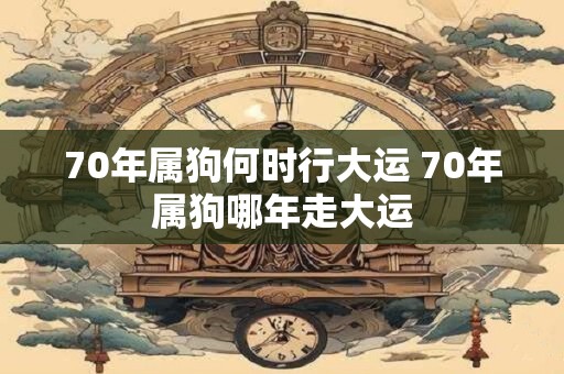 70年属狗何时行大运 70年属狗哪年走大运 70年属狗何时行大运 70年属狗哪年走大运