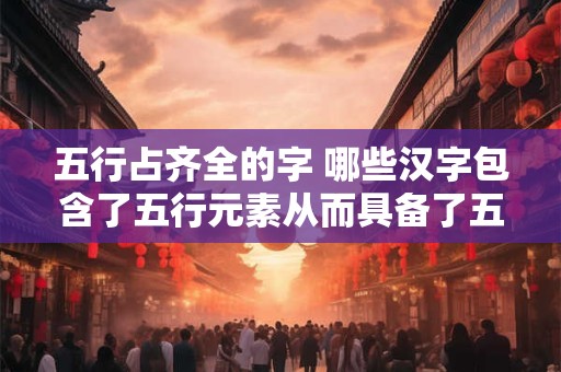 五行占齐全的字 哪些汉字包含了五行元素从而具备了五行占齐的特质