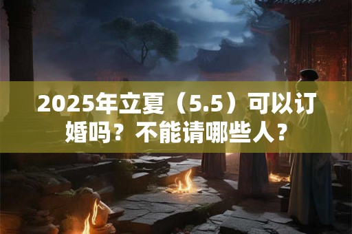 2025年立夏（5.5）可以订婚吗？不能请哪些人？