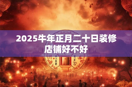 2025牛年正月二十日装修店铺好不好