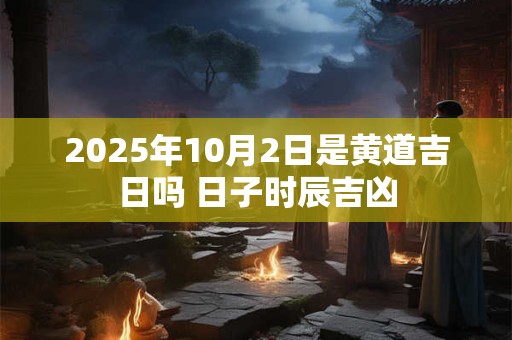 2026年10月2日是黄道吉日吗 日子时辰吉凶